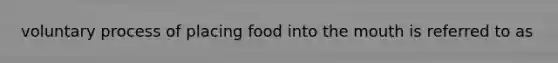 voluntary process of placing food into <a href='https://www.questionai.com/knowledge/krBoWYDU6j-the-mouth' class='anchor-knowledge'>the mouth</a> is referred to as