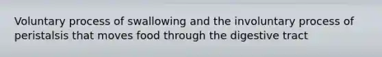 Voluntary process of swallowing and the involuntary process of peristalsis that moves food through the digestive tract