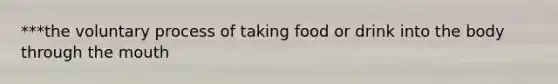 ***the voluntary process of taking food or drink into the body through the mouth