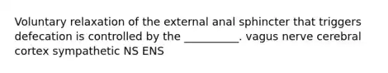 Voluntary relaxation of the external anal sphincter that triggers defecation is controlled by the __________. vagus nerve cerebral cortex sympathetic NS ENS