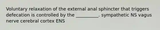 Voluntary relaxation of the external anal sphincter that triggers defecation is controlled by the __________. sympathetic NS vagus nerve cerebral cortex ENS