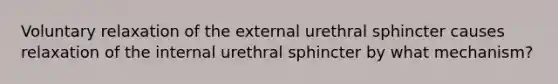 Voluntary relaxation of the external urethral sphincter causes relaxation of the internal urethral sphincter by what mechanism?