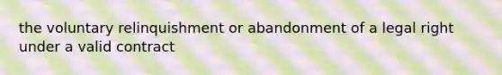 the voluntary relinquishment or abandonment of a legal right under a valid contract