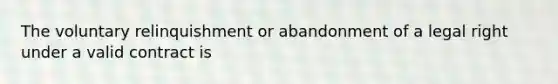 The voluntary relinquishment or abandonment of a legal right under a valid contract is