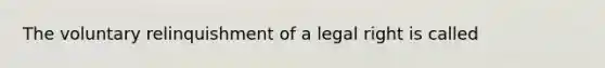 The voluntary relinquishment of a legal right is called