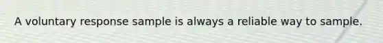 A voluntary response sample is always a reliable way to sample.