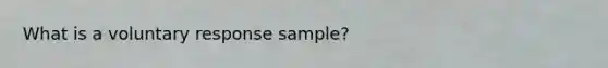 What is a voluntary response sample?