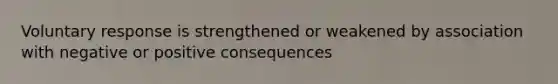 Voluntary response is strengthened or weakened by association with negative or positive consequences