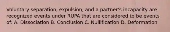 Voluntary separation, expulsion, and a partner's incapacity are recognized events under RUPA that are considered to be events of: A. Dissociation B. Conclusion C. Nullification D. Deformation