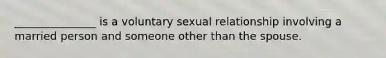 _______________ is a voluntary sexual relationship involving a married person and someone other than the spouse.