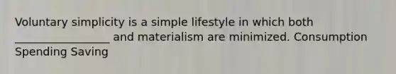 Voluntary simplicity is a simple lifestyle in which both _________________ and materialism are minimized. Consumption Spending Saving