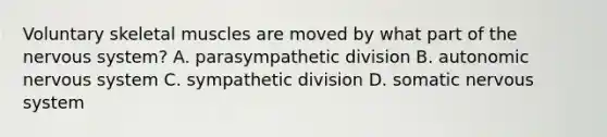 Voluntary skeletal muscles are moved by what part of the nervous​ system? A. parasympathetic division B. autonomic nervous system C. sympathetic division D. somatic nervous system