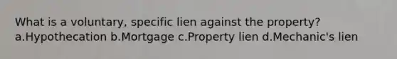 What is a voluntary, specific lien against the property? a.Hypothecation b.Mortgage c.Property lien d.Mechanic's lien