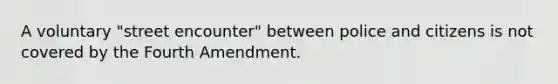 A voluntary "street encounter" between police and citizens is not covered by the Fourth Amendment.