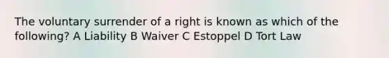 The voluntary surrender of a right is known as which of the following? A Liability B Waiver C Estoppel D Tort Law