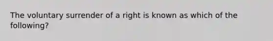 The voluntary surrender of a right is known as which of the following?