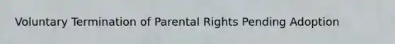 Voluntary Termination of Parental Rights Pending Adoption