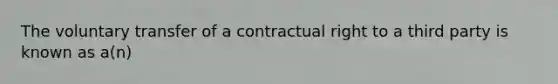 The voluntary transfer of a contractual right to a third party is known as a(n)