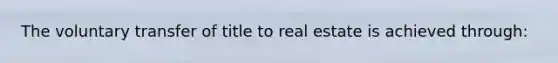 The voluntary transfer of title to real estate is achieved through:
