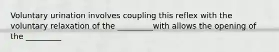 Voluntary urination involves coupling this reflex with the voluntary relaxation of the _________with allows the opening of the _________