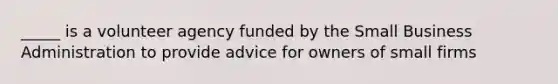 _____ is a volunteer agency funded by the Small Business Administration to provide advice for owners of small firms