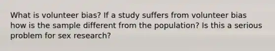 What is volunteer bias? If a study suffers from volunteer bias how is the sample different from the population? Is this a serious problem for sex research?