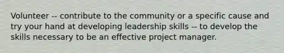 Volunteer -- contribute to the community or a specific cause and try your hand at developing leadership skills -- to develop the skills necessary to be an effective project manager.