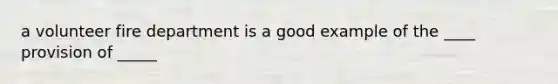 a volunteer fire department is a good example of the ____ provision of _____