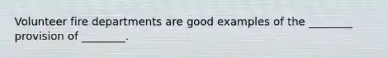 Volunteer fire departments are good examples of the ________ provision of ________.