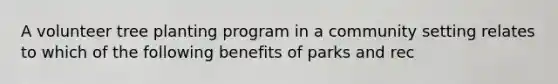 A volunteer tree planting program in a community setting relates to which of the following benefits of parks and rec