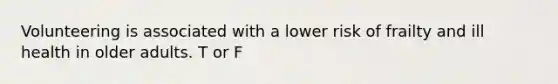 Volunteering is associated with a lower risk of frailty and ill health in older adults. T or F