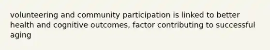 volunteering and community participation is linked to better health and cognitive outcomes, factor contributing to successful aging