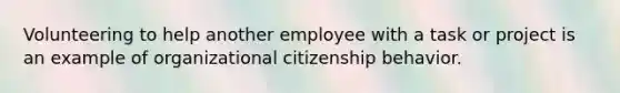 Volunteering to help another employee with a task or project is an example of organizational citizenship behavior.