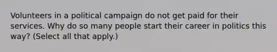 Volunteers in a political campaign do not get paid for their services. Why do so many people start their career in politics this way? (Select all that apply.)