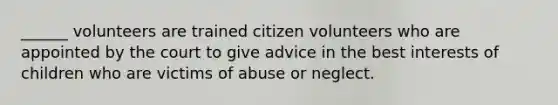 ______ volunteers are trained citizen volunteers who are appointed by the court to give advice in the best interests of children who are victims of abuse or neglect.