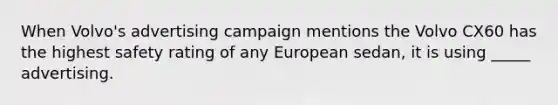 When Volvo's advertising campaign mentions the Volvo CX60 has the highest safety rating of any European sedan, it is using _____ advertising.