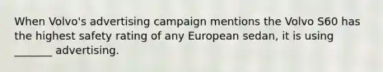 When Volvo's advertising campaign mentions the Volvo S60 has the highest safety rating of any European sedan, it is using _______ advertising.