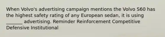 When Volvo's advertising campaign mentions the Volvo S60 has the highest safety rating of any European sedan, it is using _______ advertising. Reminder Reinforcement Competitive Defensive Institutional