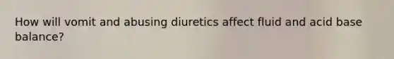 How will vomit and abusing diuretics affect fluid and acid base balance?