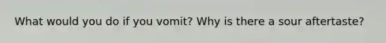 What would you do if you vomit? Why is there a sour aftertaste?