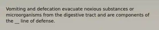 Vomiting and defecation evacuate noxious substances or microorganisms from the digestive tract and are components of the __ line of defense.