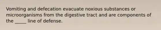 Vomiting and defecation evacuate noxious substances or microorganisms from the digestive tract and are components of the _____ line of defense.