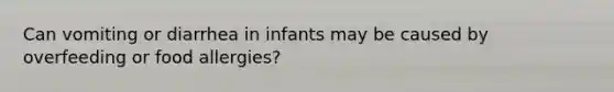 Can vomiting or diarrhea in infants may be caused by overfeeding or food allergies?