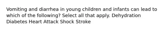 Vomiting and diarrhea in young children and infants can lead to which of the following? Select all that apply. Dehydration Diabetes Heart Attack Shock Stroke