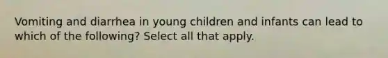 Vomiting and diarrhea in young children and infants can lead to which of the following? Select all that apply.