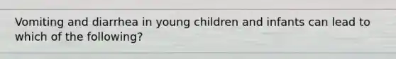 Vomiting and diarrhea in young children and infants can lead to which of the following?