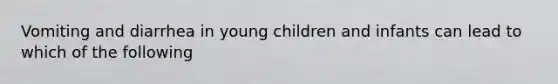 Vomiting and diarrhea in young children and infants can lead to which of the following