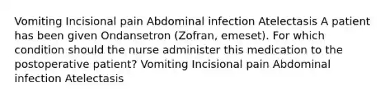 Vomiting Incisional pain Abdominal infection Atelectasis A patient has been given Ondansetron (Zofran, emeset). For which condition should the nurse administer this medication to the postoperative patient? Vomiting Incisional pain Abdominal infection Atelectasis