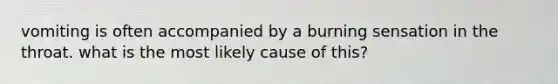 vomiting is often accompanied by a burning sensation in the throat. what is the most likely cause of this?