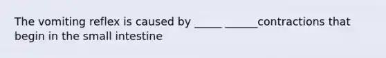 The vomiting reflex is caused by _____ ______contractions that begin in <a href='https://www.questionai.com/knowledge/kt623fh5xn-the-small-intestine' class='anchor-knowledge'>the small intestine</a>